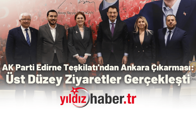 AK Parti Edirne Teşkilatı’ndan Ankara Çıkarması: Üst Düzey Ziyaretler Gerçekleşti
