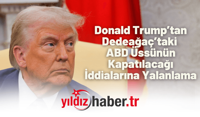 Donald Trump’tan Dedeağaç’taki ABD Üssünün Kapatılacağı İddialarına Yalanlama