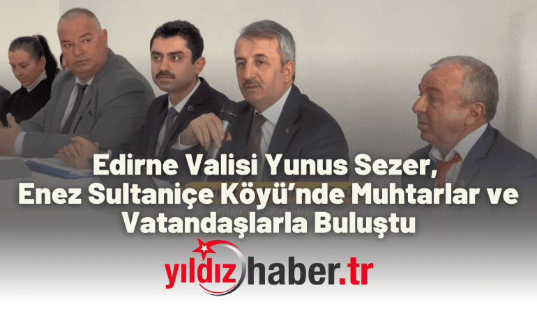 Edirne Valisi Yunus Sezer, Enez Sultaniçe Köyü’nde Muhtarlar ve Vatandaşlarla Buluştu