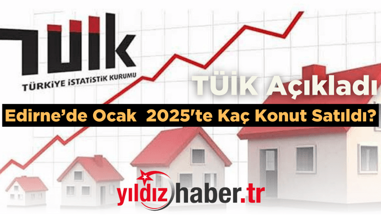 TÜİK Açıkladı Edirne’de Ocak 2025’te Kaç Konut Satıldı?