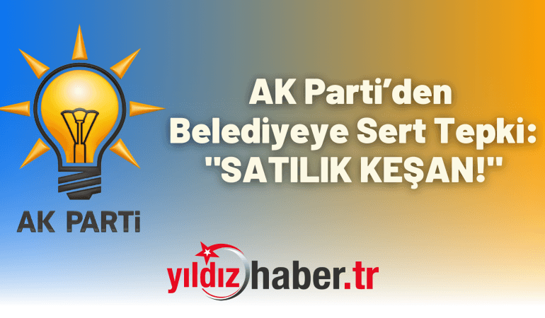 AK Parti’den Belediyeye Sert Tepki: “SATILIK KEŞAN!”