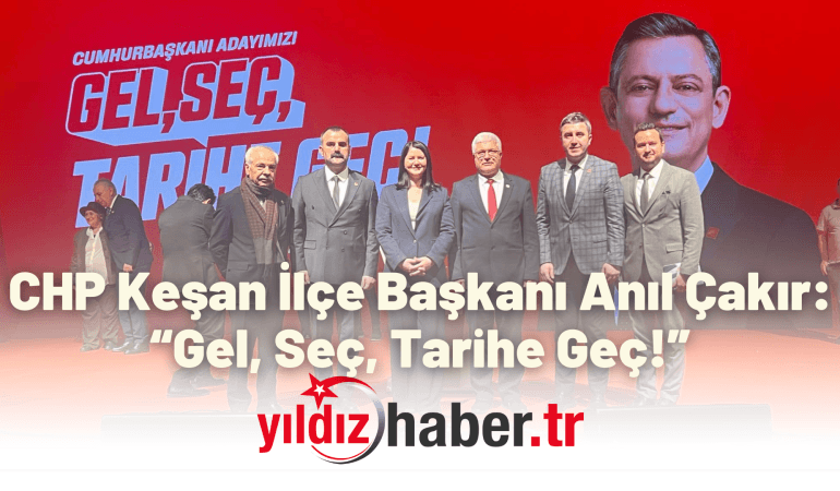 CHP Keşan İlçe Başkanı Anıl Çakır: “Gel, Seç, Tarihe Geç!”