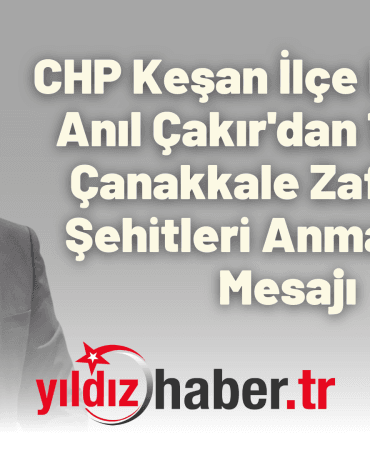 CHP Keşan İlçe Başkanı Anıl Çakır'dan 18 Mart Çanakkale Zaferi ve Şehitleri Anma Günü Mesajı