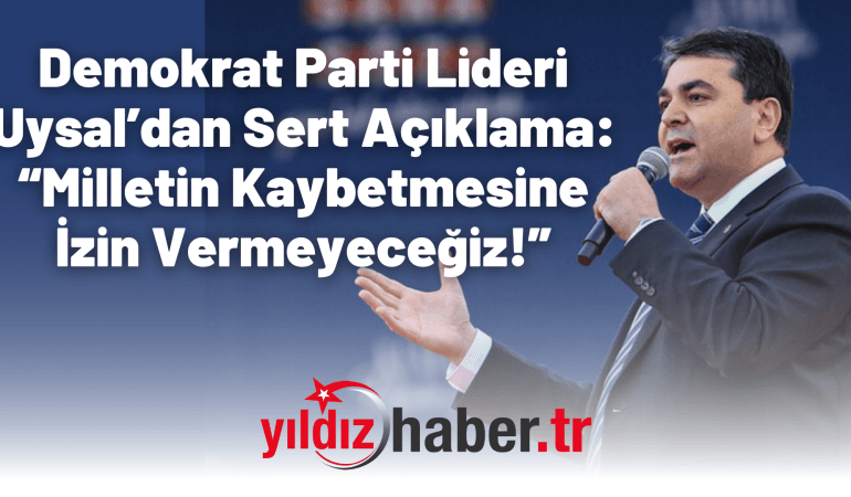 Demokrat Parti Lideri Uysal’dan Sert Açıklama: “Milletin Kaybetmesine İzin Vermeyeceğiz!”