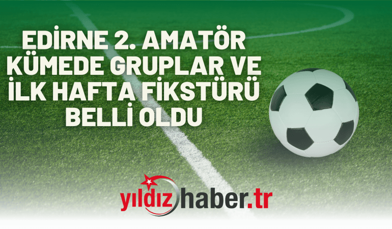 EDİRNE 2. AMATÖR KÜMEDE GRUPLAR VE İLK HAFTA FİKSTÜRÜ BELLİ OLDU