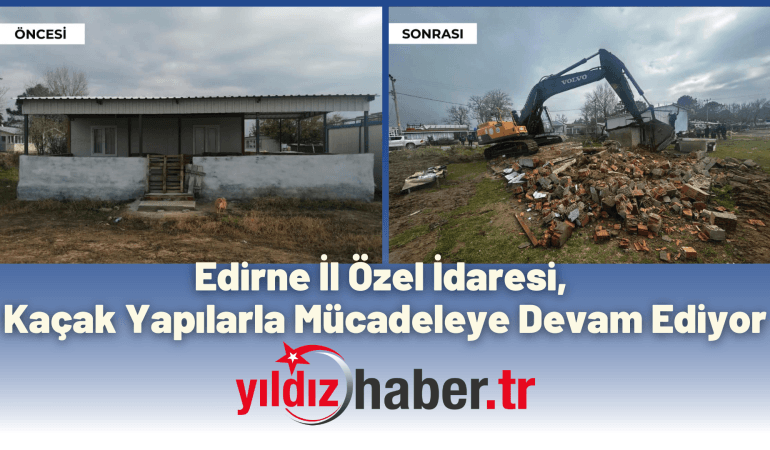 Edirne İl Özel İdaresi, Kaçak Yapılarla Mücadeleye Devam Ediyor