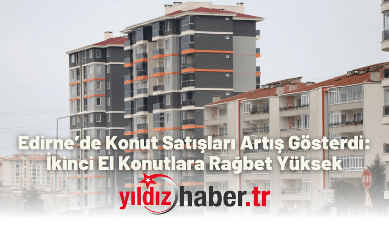 Edirne’de Konut Satışları Artış Gösterdi: İkinci El Konutlara Rağbet Yüksek