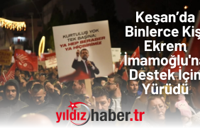 Keşan’da Binlerce Kişi Ekrem İmamoğlu'na Destek İçin Yürüdü Adalet ve Demokrasi İçin Omuz Omuza!