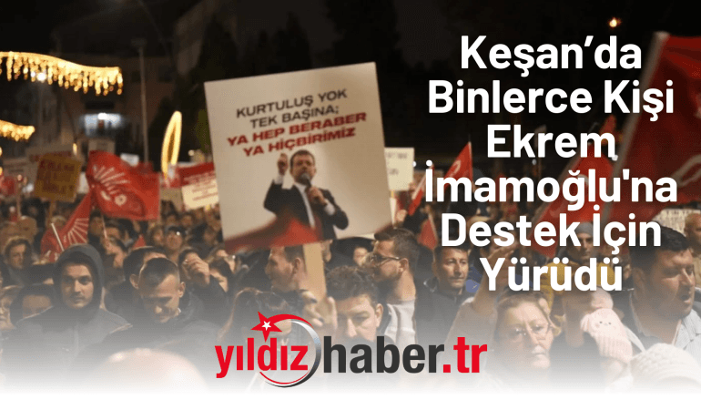 Keşan’da Binlerce Kişi Ekrem İmamoğlu’na Destek İçin Yürüdü: “Adalet ve Demokrasi İçin Omuz Omuza!”