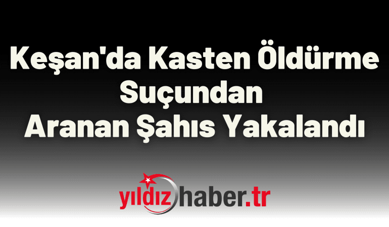 Keşan’da Kasten Öldürme Suçundan Aranan Şahıs Yakalandı