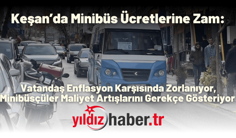 Keşan’da Minibüs Ücretlerine Zam: Vatandaş Enflasyon Karşısında Zorlanıyor, Minibüsçüler Maliyet Artışlarını Gerekçe Gösteriyor