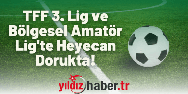 TFF 3. Lig ve Bölgesel Amatör Lig'te Heyecan Dorukta!