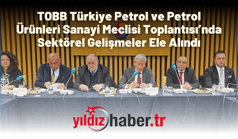 TOBB Türkiye Petrol ve Petrol Ürünleri Sanayi Meclisi Toplantısı’nda Sektörel Gelişmeler Ele Alındı