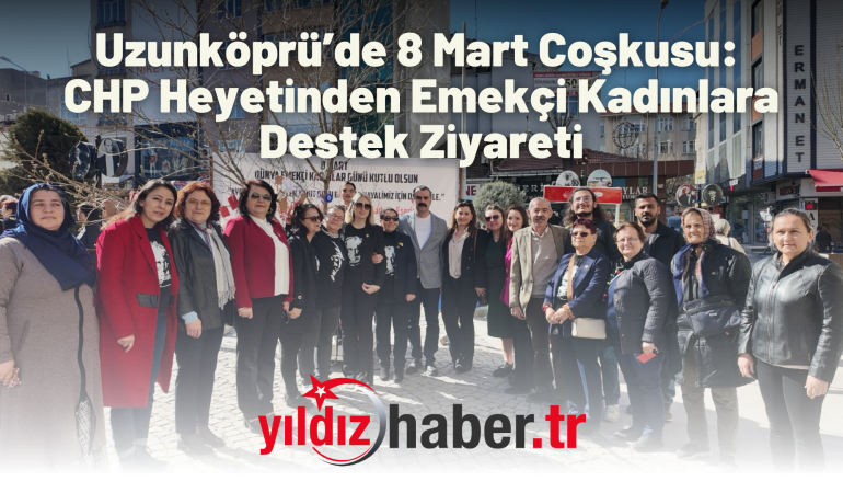 Uzunköprü’de 8 Mart Coşkusu: CHP Heyetinden Emekçi Kadınlara Destek Ziyareti