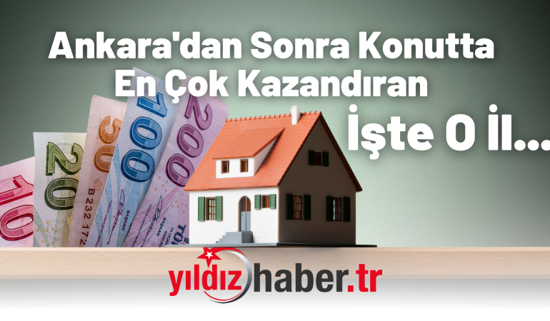 Ankara’dan Sonra Konutta En Çok Kazandıran İşte O İl…