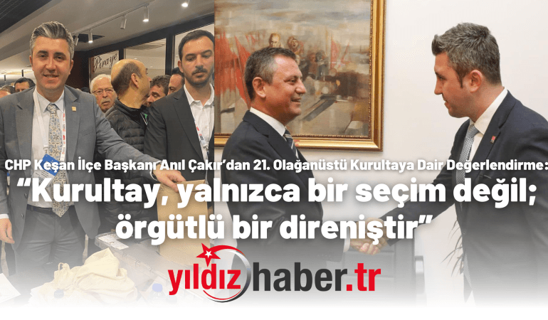 CHP Keşan İlçe Başkanı Anıl Çakır’dan 21. Olağanüstü Kurultaya Dair Değerlendirme: “Kurultay, yalnızca bir seçim değil; örgütlü bir direniştir”