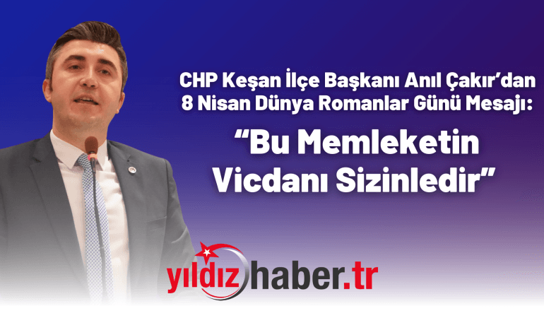 CHP Keşan İlçe Başkanı Anıl Çakır’dan 8 Nisan Dünya Romanlar Günü Mesajı: “Bu Memleketin Vicdanı Sizinledir”