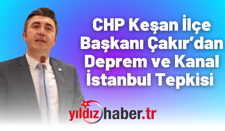 CHP Keşan İlçe Başkanı Çakır’dan Deprem ve Kanal İstanbul Tepkisi 