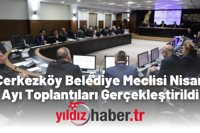 Çerkezköy Belediye Meclisi Nisan Ayı Toplantıları Gerçekleştirildi