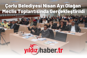 Çorlu Belediyesi Nisan Ayı Olağan Meclis Toplantısında Gerçekleştirildi