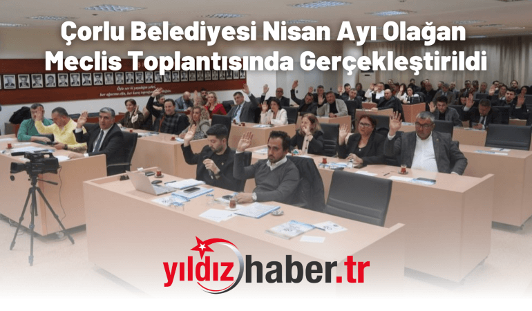 Çorlu Belediyesi Nisan Ayı Olağan Meclis Toplantısında Gerçekleştirildi