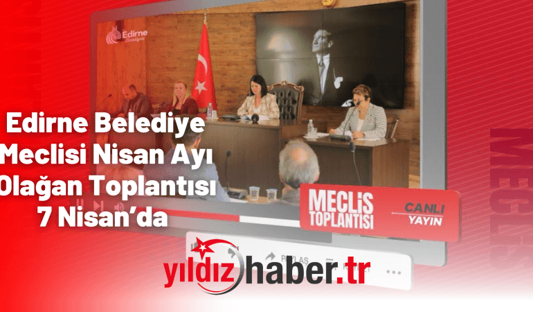 Edirne Belediye Meclisi Nisan Ayı Olağan Toplantısı 7 Nisan’da
