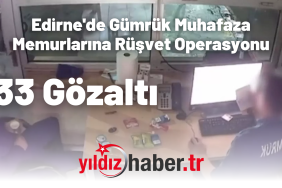 Edirne'de Gümrük Muhafaza Memurlarına Rüşvet Operasyonu 33 Gözaltı