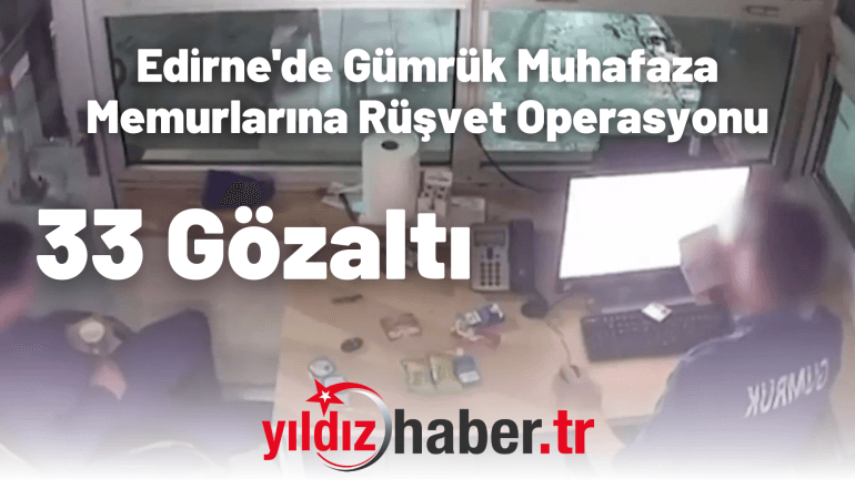 Edirne’de Gümrük Muhafaza Memurlarına Rüşvet Operasyonu: 33 Gözaltı