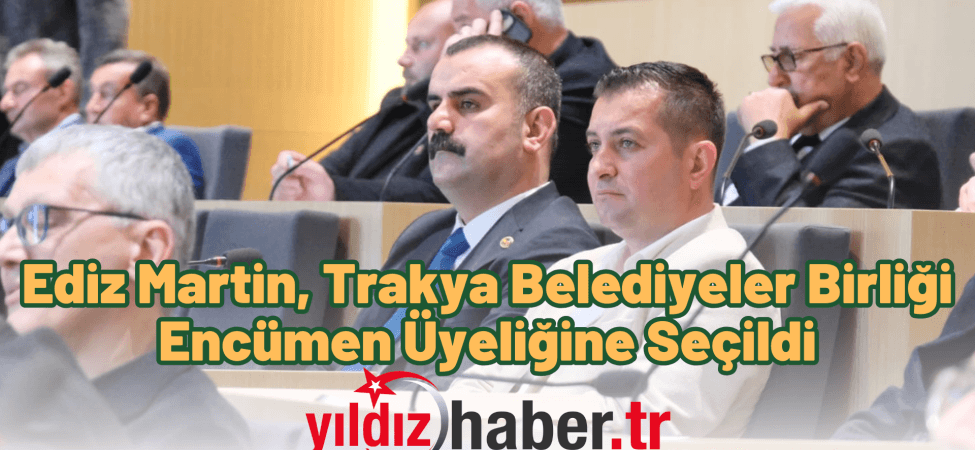 Ediz Martin, Trakya Belediyeler Birliği Encümen Üyeliğine Seçildi
