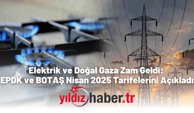 Elektrik ve Doğal Gaza Zam Geldi: EPDK ve BOTAŞ Nisan 2025 Tarifelerini Açıkladı