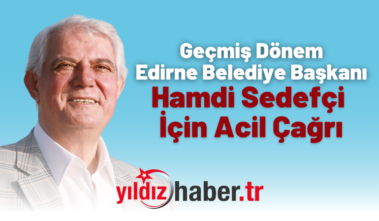 Geçmiş Dönem Edirne Belediye Başkanı Hamdi Sedefçi İçin Acil Çağrı
