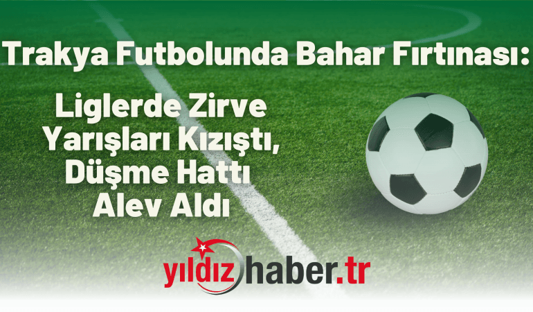 Trakya Futbolunda Bahar Fırtınası: Liglerde Zirve Yarışları Kızıştı, Düşme Hattı Alev Aldı