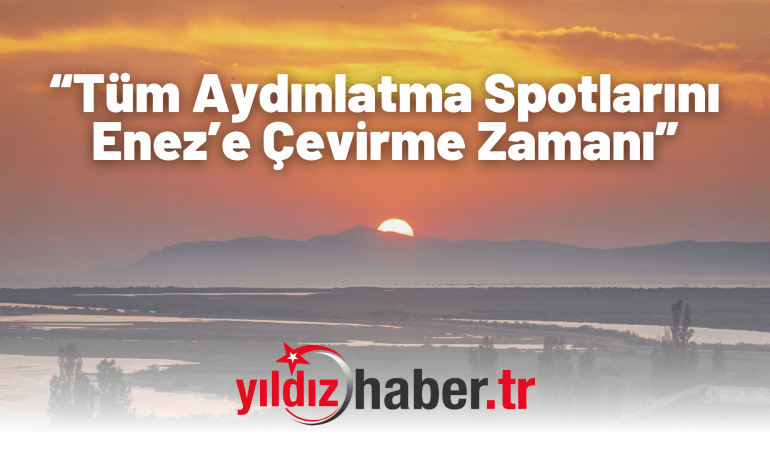 “Tüm Aydınlatma Spotlarını Enez’e Çevirme Zamanı”