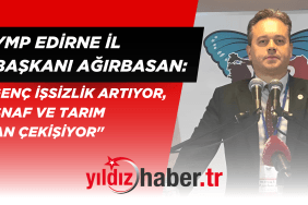 YMP Edirne İl Başkanı Ağırbasan Genç İşsizlik Artıyor, Esnaf ve Tarım Can Çekişiyor