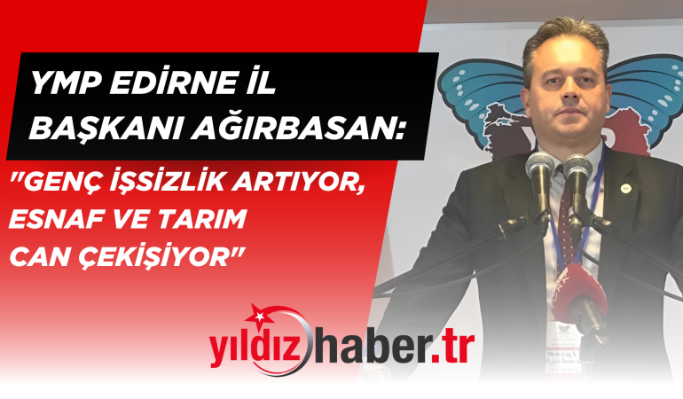 YMP Edirne İl Başkanı Ağırbasan: “Genç İşsizlik Artıyor, Esnaf ve Tarım Can Çekişiyor”