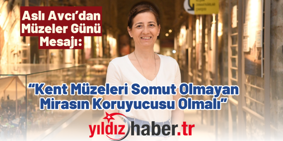 Aslı Avcı’dan Müzeler Günü Mesajı “Kent Müzeleri Somut Olmayan Mirasın Koruyucusu Olmalı”