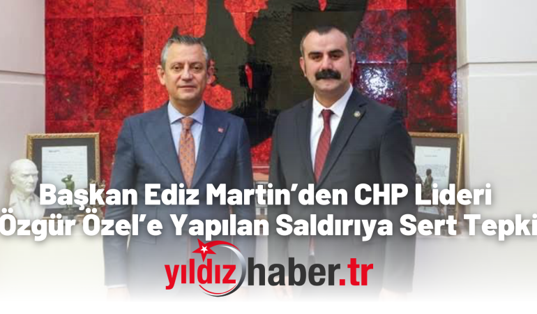 Başkan Ediz Martin’den CHP Lideri Özgür Özel’e Yapılan Saldırıya Sert Tepki