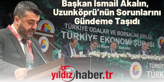 Başkan İsmail Akalın, TOBB Ekonomi Şurası’nda Uzunköprü’nün Sorunlarını Gündeme Taşıdı