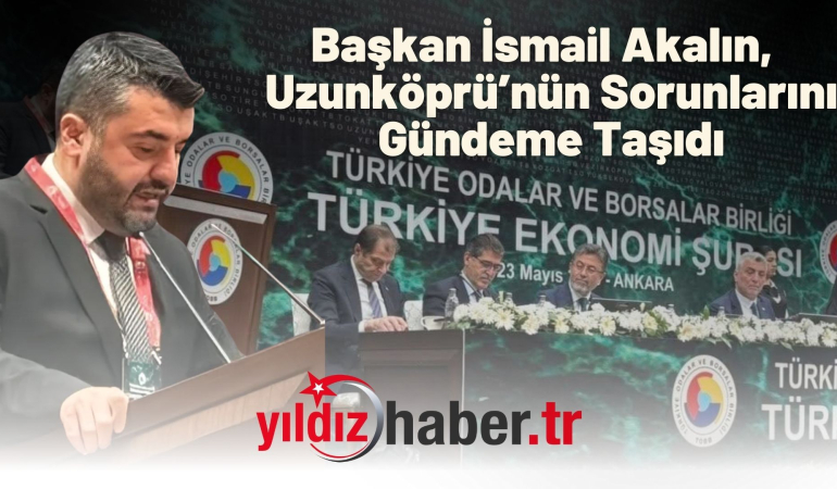 Başkan İsmail Akalın, TOBB Ekonomi Şurası’nda Uzunköprü’nün Sorunlarını Gündeme Taşıdı