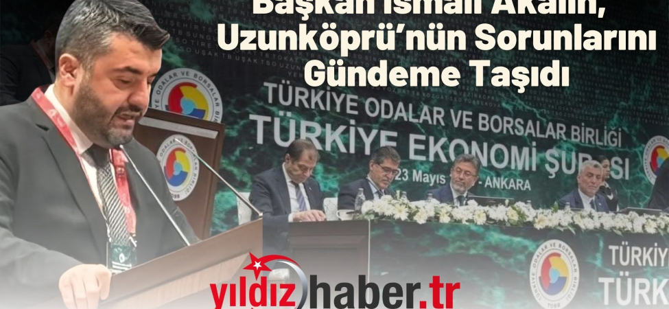 Başkan İsmail Akalın, TOBB Ekonomi Şurası’nda Uzunköprü’nün Sorunlarını Gündeme Taşıdı