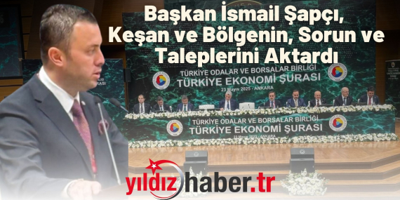 Başkan İsmail Şapçı, Keşan ve Bölgenin, Sorun ve Taleplerini Aktardı