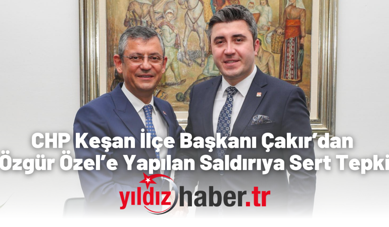 CHP Keşan İlçe Başkanı Çakır’dan Özgür Özel’e Yapılan Saldırıya Sert Tepki