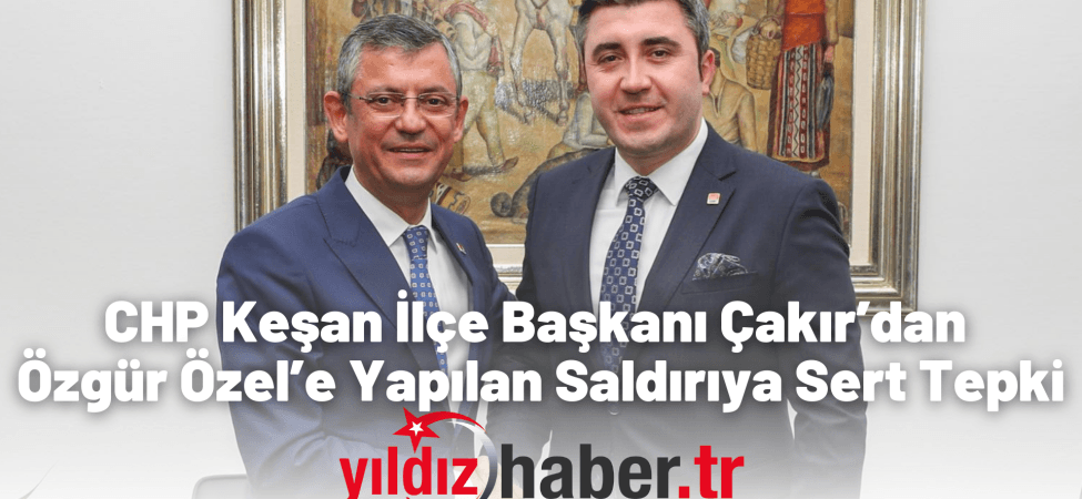 CHP Keşan İlçe Başkanı Çakır’dan Özgür Özel’e Yapılan Saldırıya Sert Tepki