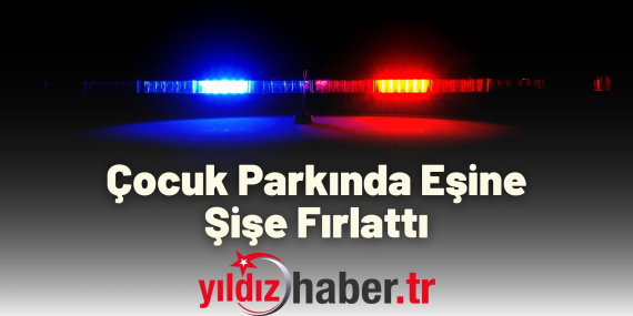 Çocuk Parkında Eşine Şişe Fırlattı