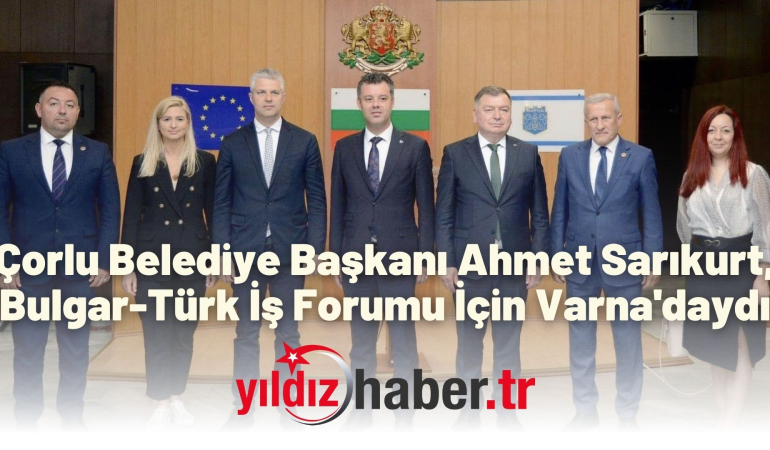 Çorlu Belediye Başkanı Ahmet Sarıkurt, Bulgar-Türk İş Forumu İçin Varna’daydı