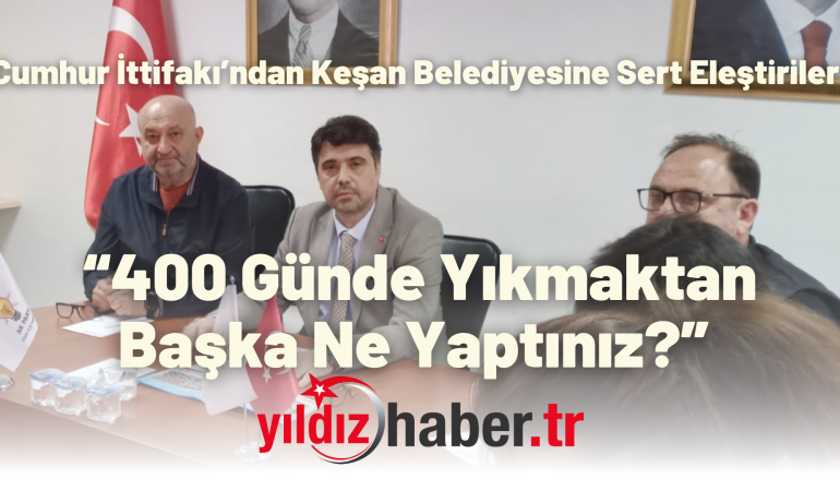 Cumhur İttifakı’ndan Keşan Belediyesine Sert Eleştiriler: “400 Günde Yıkmaktan Başka Ne Yaptınız?” 