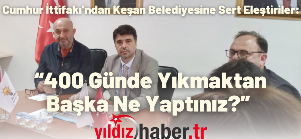 Cumhur İttifakı’ndan Keşan Belediyesine Sert Eleştiriler “400 Günde Yıkmaktan Başka Ne Yaptınız” 