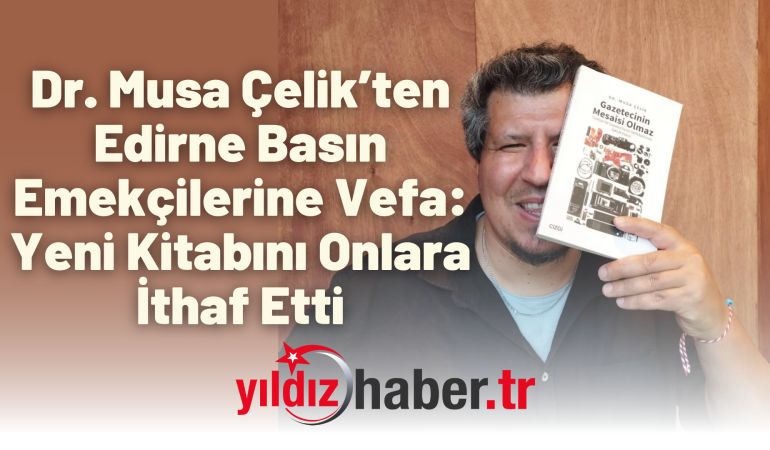 Dr. Musa Çelik’ten Edirne Basın Emekçilerine Vefa: Yeni Kitabını Onlara İthaf Etti