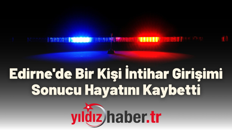 Edirne’de Bir Kişi İntihar Girişimi Sonucu Hayatını Kaybetti