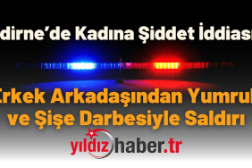 Edirne’de Kadına Şiddet İddiası Erkek Arkadaşından Yumruk ve Şişe Darbesiyle Saldırı